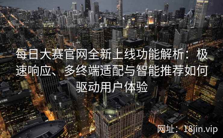 每日大赛官网全新上线功能解析：极速响应、多终端适配与智能推荐如何驱动用户体验