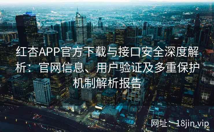 红杏APP官方下载与接口安全深度解析：官网信息、用户验证及多重保护机制解析报告