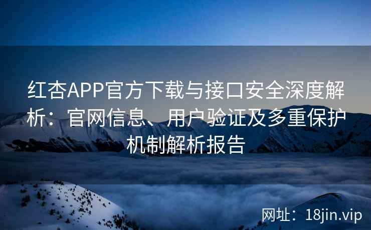 红杏APP官方下载与接口安全深度解析：官网信息、用户验证及多重保护机制解析报告
