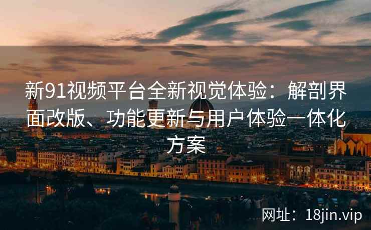 新91视频平台全新视觉体验：解剖界面改版、功能更新与用户体验一体化方案
