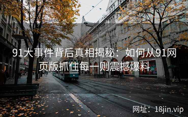 91大事件背后真相揭秘：如何从91网页版抓住每一则震撼爆料