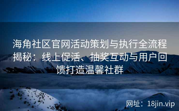 海角社区官网活动策划与执行全流程揭秘：线上促活、抽奖互动与用户回馈打造温馨社群