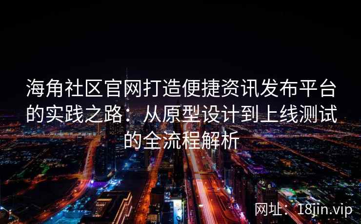 海角社区官网打造便捷资讯发布平台的实践之路：从原型设计到上线测试的全流程解析