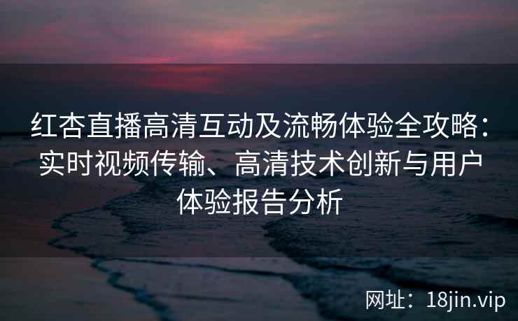 红杏直播高清互动及流畅体验全攻略：实时视频传输、高清技术创新与用户体验报告分析