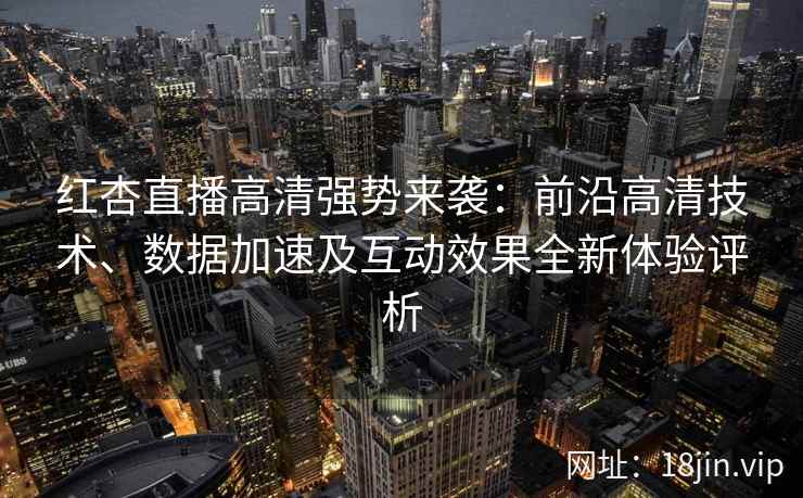 红杏直播高清强势来袭：前沿高清技术、数据加速及互动效果全新体验评析