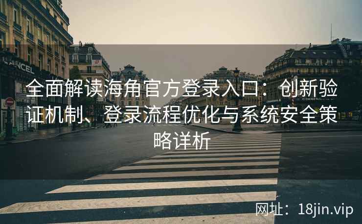 全面解读海角官方登录入口：创新验证机制、登录流程优化与系统安全策略详析