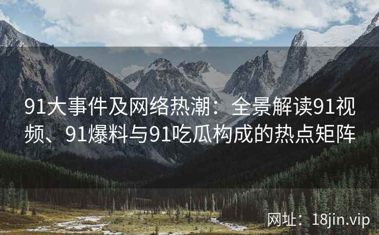 91大事件及网络热潮：全景解读91视频、91爆料与91吃瓜构成的热点矩阵