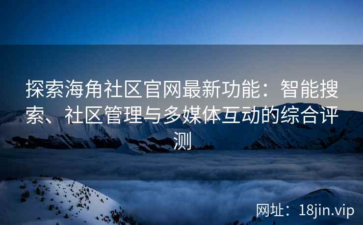 探索海角社区官网最新功能：智能搜索、社区管理与多媒体互动的综合评测
