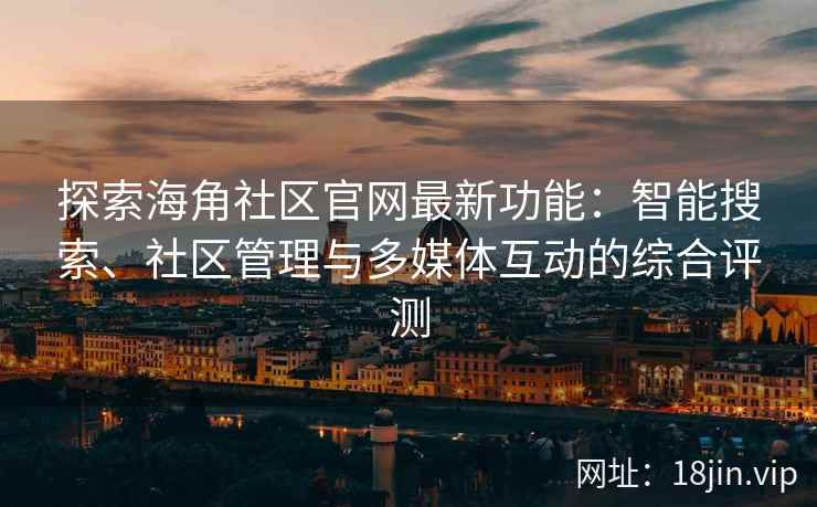 探索海角社区官网最新功能：智能搜索、社区管理与多媒体互动的综合评测