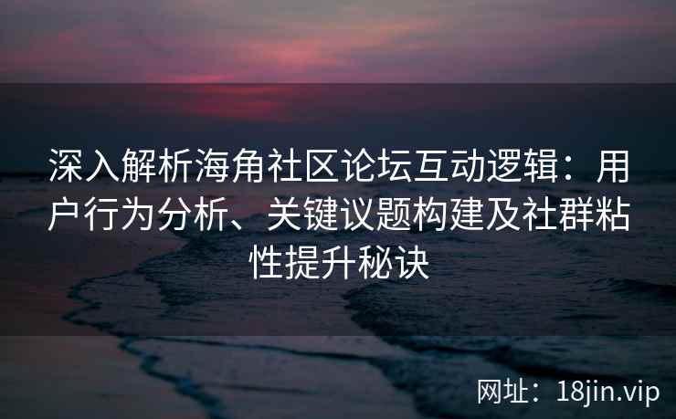 深入解析海角社区论坛互动逻辑：用户行为分析、关键议题构建及社群粘性提升秘诀