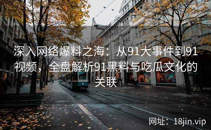 深入网络爆料之海：从91大事件到91视频，全盘解析91黑料与吃瓜文化的关联