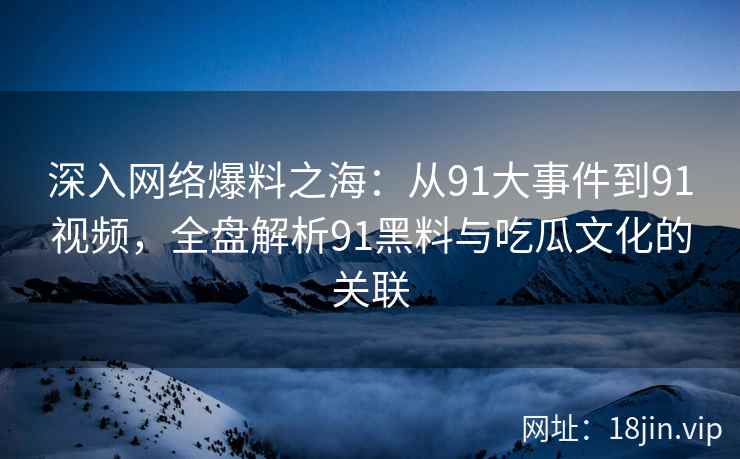 深入网络爆料之海：从91大事件到91视频，全盘解析91黑料与吃瓜文化的关联