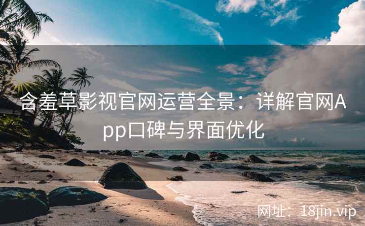 含羞草影视官网运营全景：详解官网App口碑与界面优化