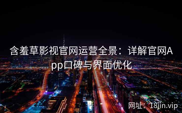 含羞草影视官网运营全景：详解官网App口碑与界面优化