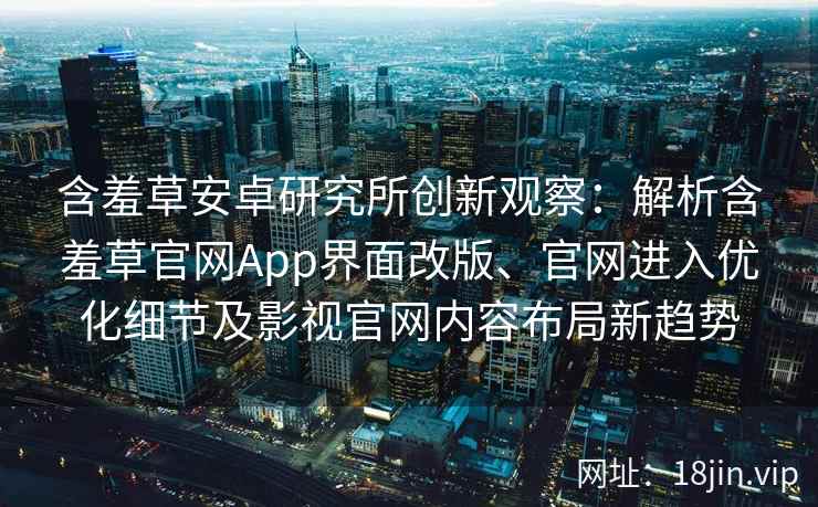 含羞草安卓研究所创新观察：解析含羞草官网App界面改版、官网进入优化细节及影视官网内容布局新趋势