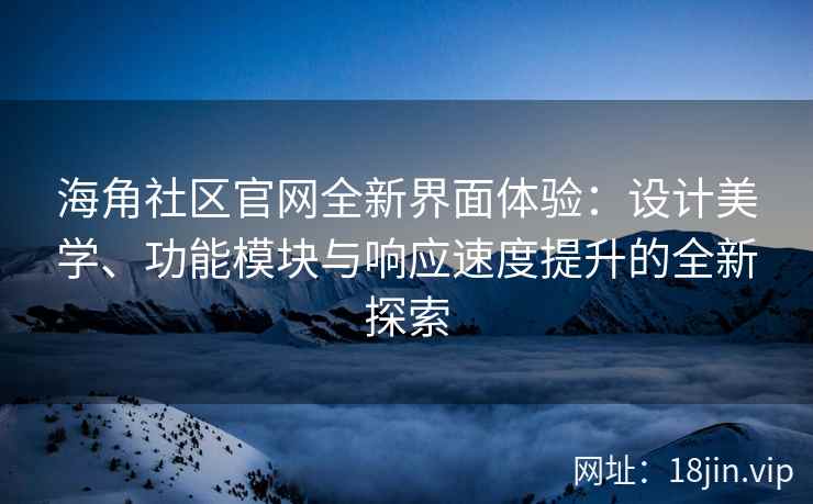 海角社区官网全新界面体验：设计美学、功能模块与响应速度提升的全新探索