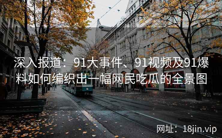 深入报道：91大事件、91视频及91爆料如何编织出一幅网民吃瓜的全景图