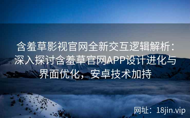 含羞草影视官网全新交互逻辑解析：深入探讨含羞草官网APP设计进化与界面优化，安卓技术加持