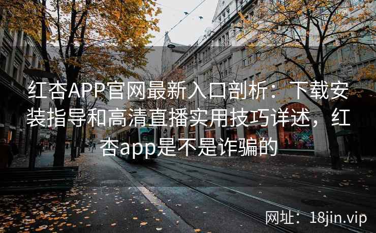 红杏APP官网最新入口剖析：下载安装指导和高清直播实用技巧详述，红杏app是不是诈骗的