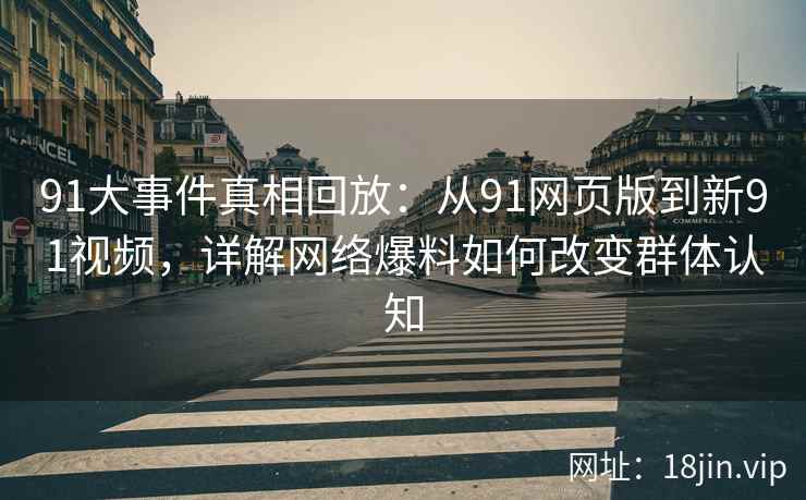 91大事件真相回放：从91网页版到新91视频，详解网络爆料如何改变群体认知