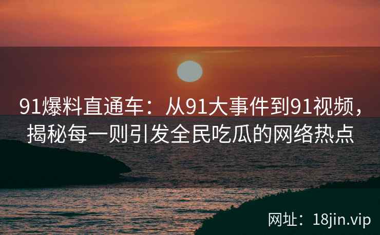 91爆料直通车：从91大事件到91视频，揭秘每一则引发全民吃瓜的网络热点