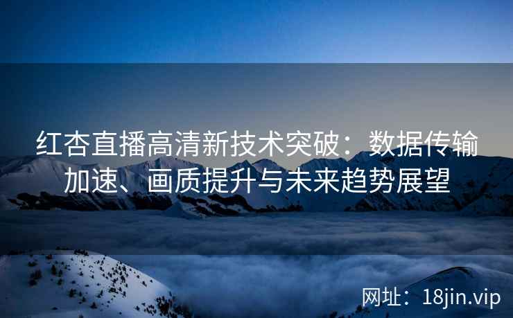 红杏直播高清新技术突破：数据传输加速、画质提升与未来趋势展望