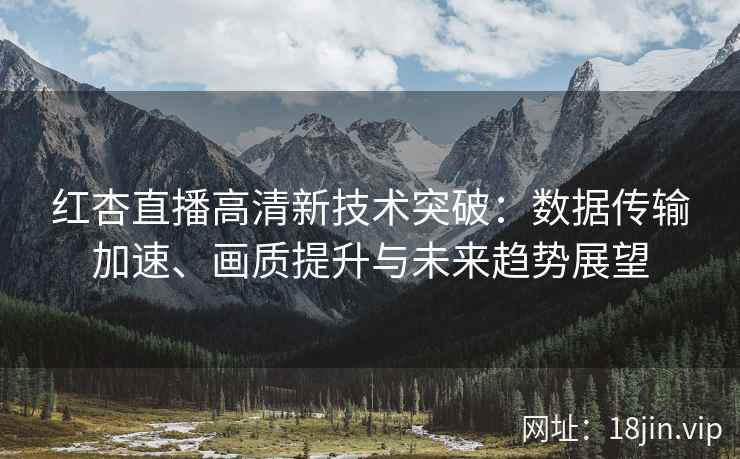 红杏直播高清新技术突破：数据传输加速、画质提升与未来趋势展望