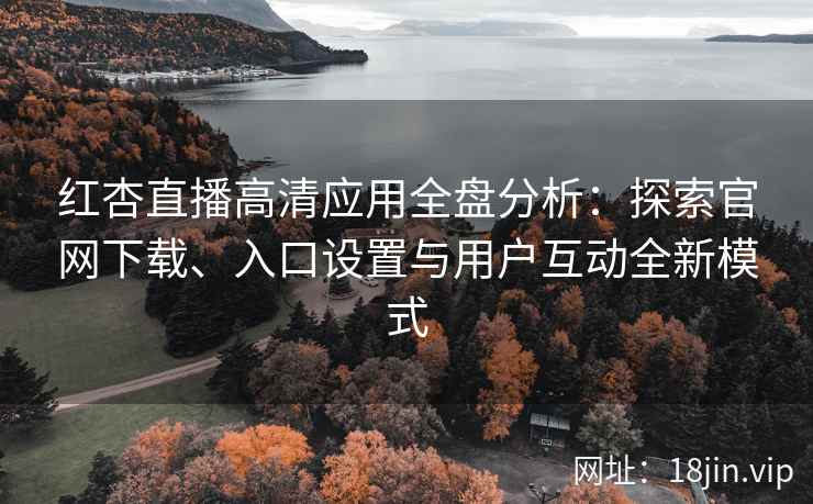 红杏直播高清应用全盘分析：探索官网下载、入口设置与用户互动全新模式
