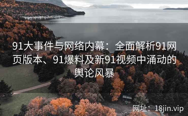 91大事件与网络内幕：全面解析91网页版本、91爆料及新91视频中涌动的舆论风暴