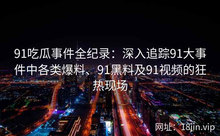 91吃瓜事件全纪录：深入追踪91大事件中各类爆料、91黑料及91视频的狂热现场