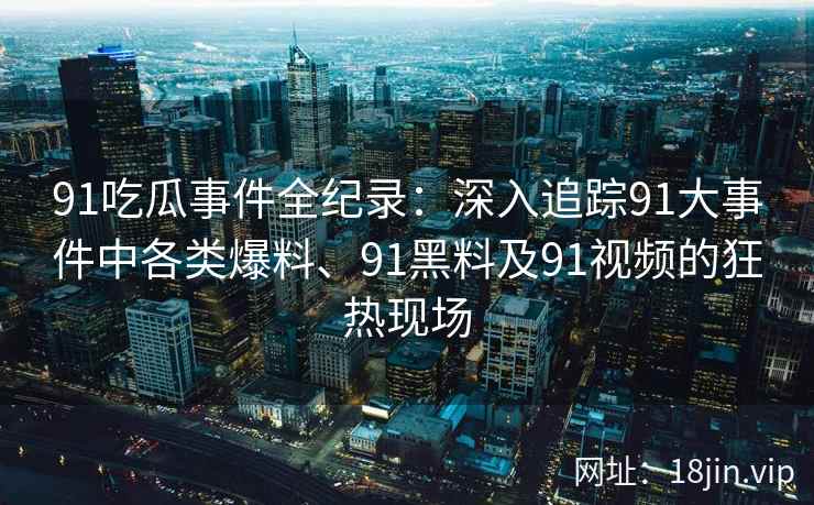 91吃瓜事件全纪录：深入追踪91大事件中各类爆料、91黑料及91视频的狂热现场
