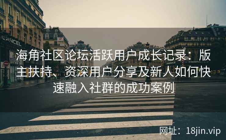 海角社区论坛活跃用户成长记录：版主扶持、资深用户分享及新人如何快速融入社群的成功案例