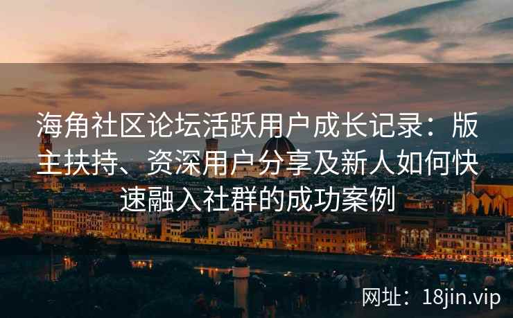 海角社区论坛活跃用户成长记录：版主扶持、资深用户分享及新人如何快速融入社群的成功案例