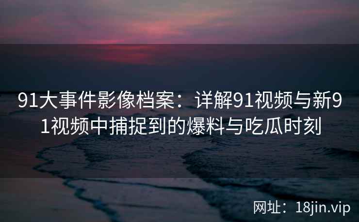 91大事件影像档案：详解91视频与新91视频中捕捉到的爆料与吃瓜时刻