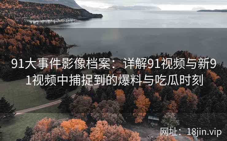 91大事件影像档案：详解91视频与新91视频中捕捉到的爆料与吃瓜时刻