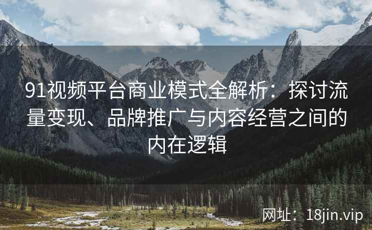 91视频平台商业模式全解析：探讨流量变现、品牌推广与内容经营之间的内在逻辑