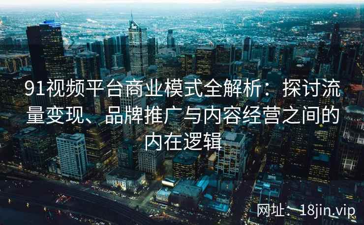 91视频平台商业模式全解析：探讨流量变现、品牌推广与内容经营之间的内在逻辑