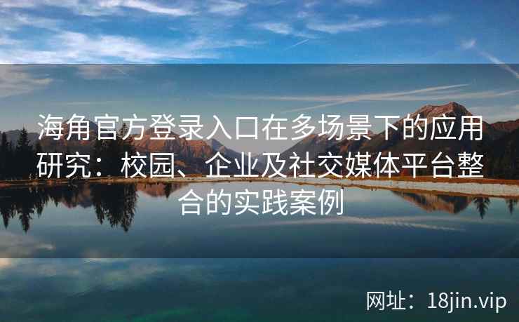 海角官方登录入口在多场景下的应用研究：校园、企业及社交媒体平台整合的实践案例
