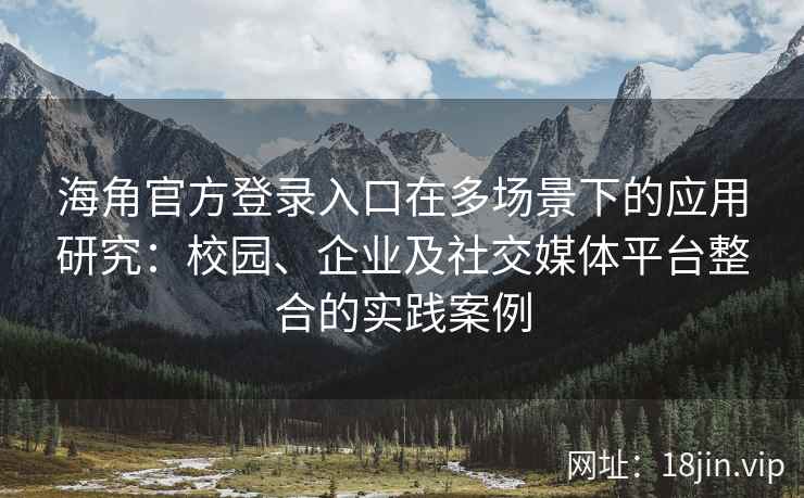 海角官方登录入口在多场景下的应用研究：校园、企业及社交媒体平台整合的实践案例