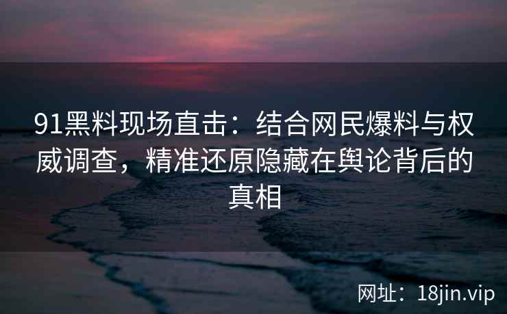 91黑料现场直击：结合网民爆料与权威调查，精准还原隐藏在舆论背后的真相