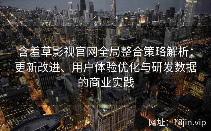 含羞草影视官网全局整合策略解析：更新改进、用户体验优化与研发数据的商业实践