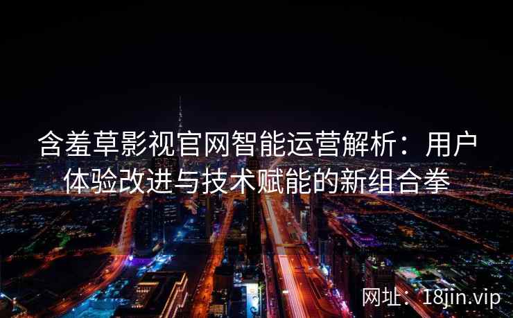 含羞草影视官网智能运营解析：用户体验改进与技术赋能的新组合拳