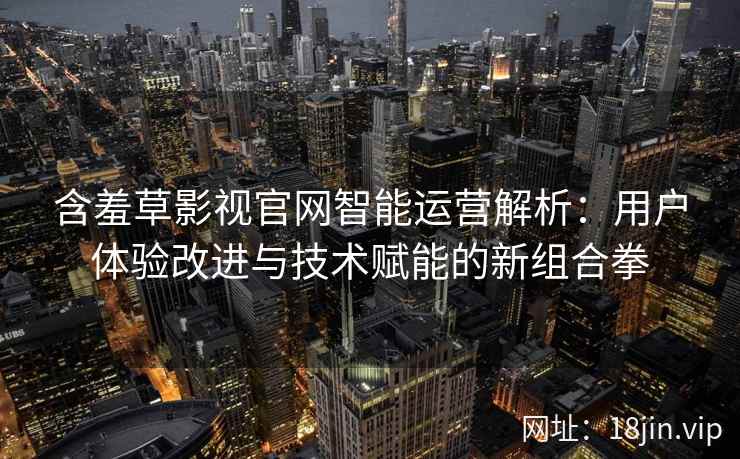 含羞草影视官网智能运营解析：用户体验改进与技术赋能的新组合拳