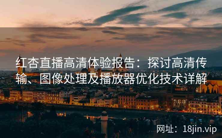 红杏直播高清体验报告：探讨高清传输、图像处理及播放器优化技术详解