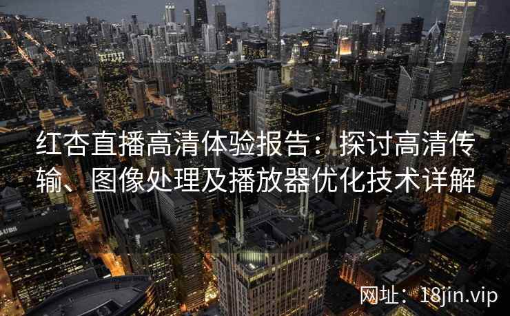 红杏直播高清体验报告：探讨高清传输、图像处理及播放器优化技术详解