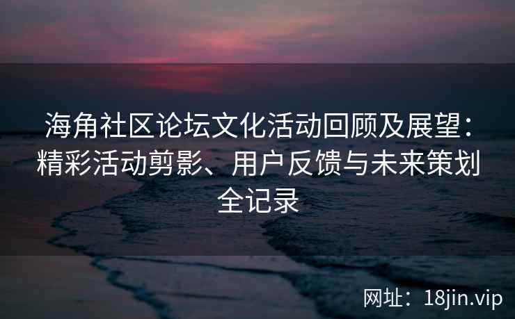海角社区论坛文化活动回顾及展望：精彩活动剪影、用户反馈与未来策划全记录