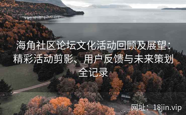 海角社区论坛文化活动回顾及展望：精彩活动剪影、用户反馈与未来策划全记录