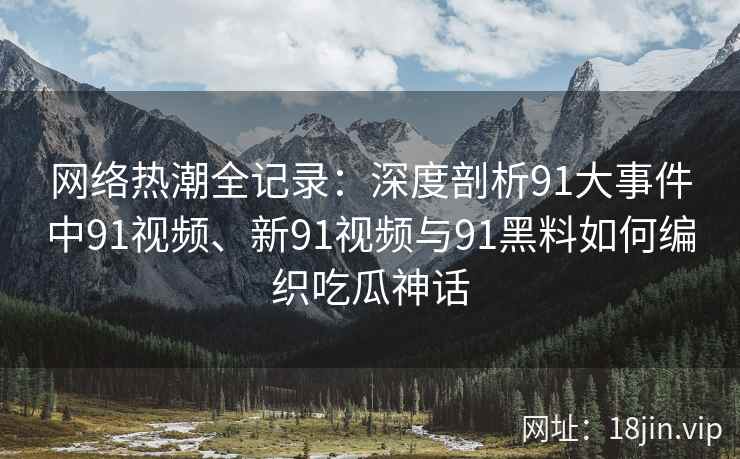 网络热潮全记录：深度剖析91大事件中91视频、新91视频与91黑料如何编织吃瓜神话
