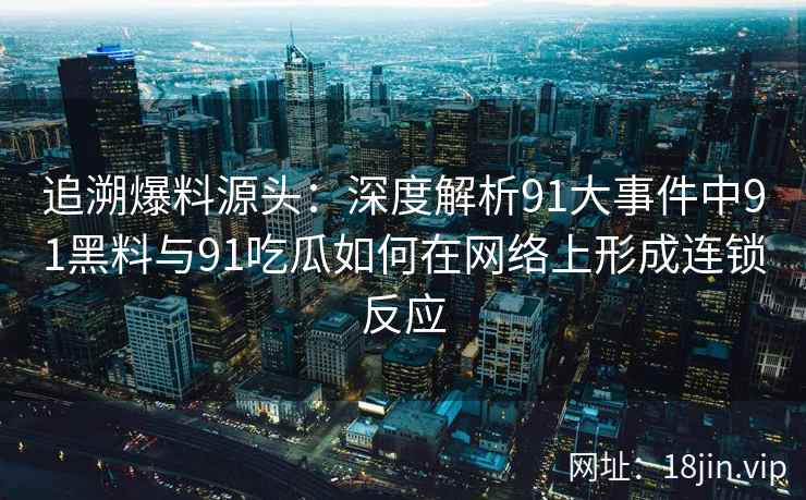 追溯爆料源头：深度解析91大事件中91黑料与91吃瓜如何在网络上形成连锁反应