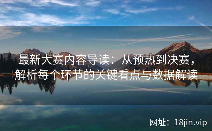 最新大赛内容导读：从预热到决赛，解析每个环节的关键看点与数据解读